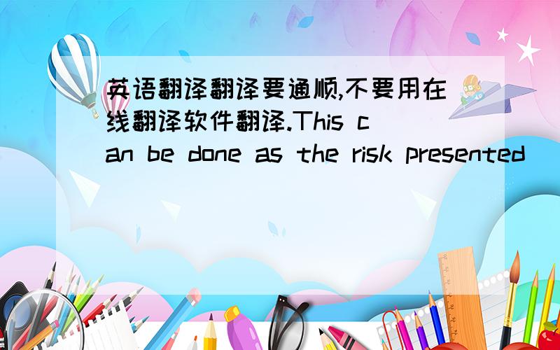 英语翻译翻译要通顺,不要用在线翻译软件翻译.This can be done as the risk presented