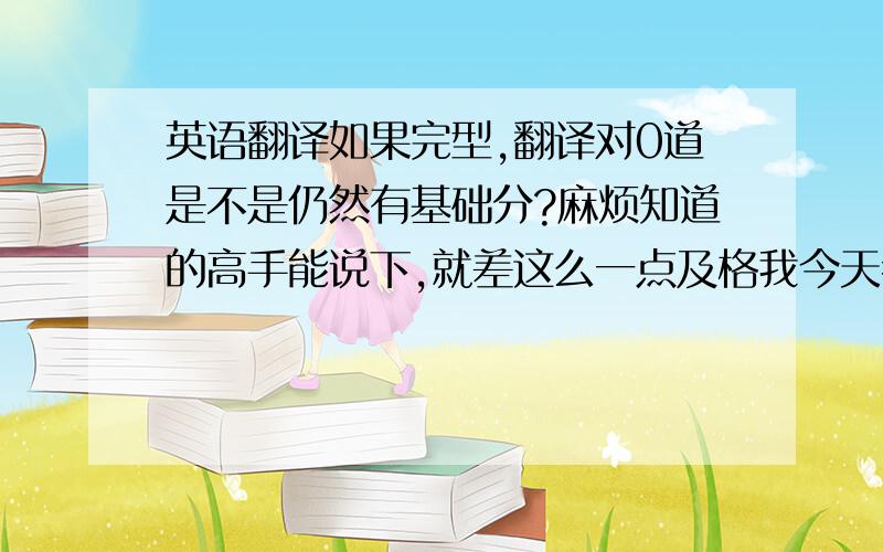 英语翻译如果完型,翻译对0道是不是仍然有基础分?麻烦知道的高手能说下,就差这么一点及格我今天考了CET4 听力对18道,