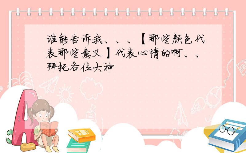 谁能告诉我、、、【那些颜色代表那些意义】代表心情的啊、、拜托各位大神