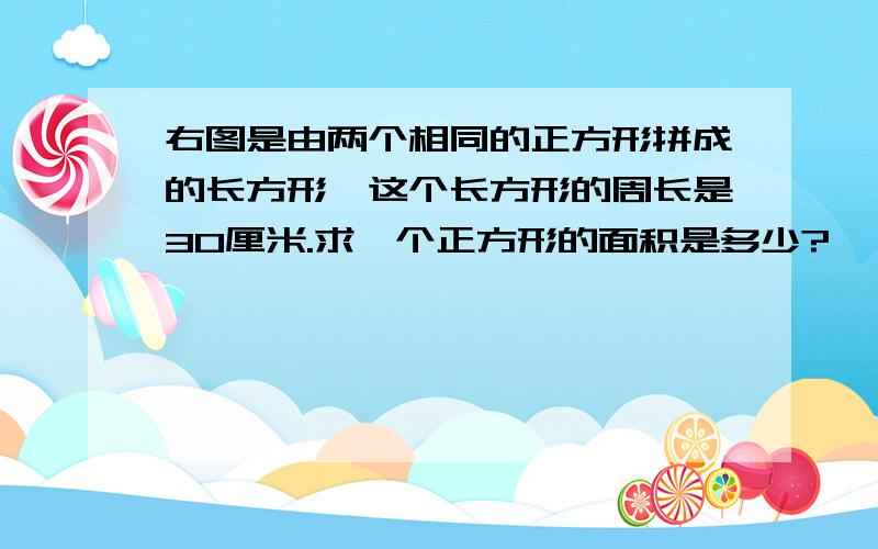 右图是由两个相同的正方形拼成的长方形,这个长方形的周长是30厘米.求一个正方形的面积是多少?