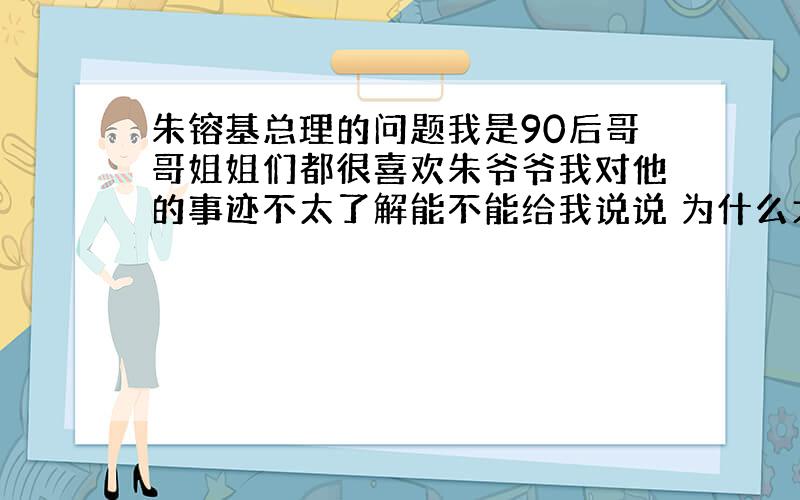 朱镕基总理的问题我是90后哥哥姐姐们都很喜欢朱爷爷我对他的事迹不太了解能不能给我说说 为什么大家都那么喜欢他还有别长篇大