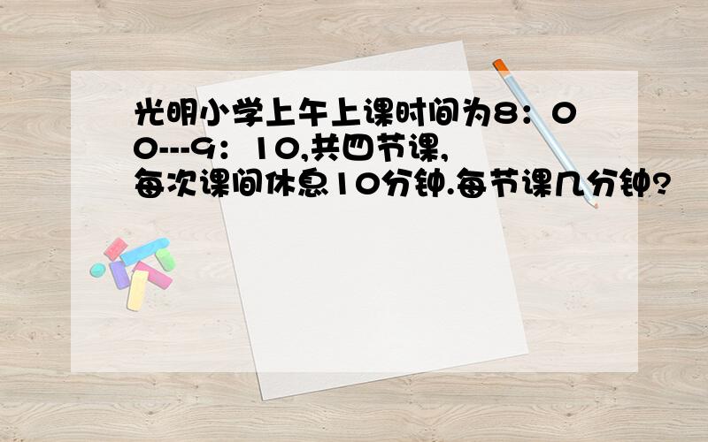 光明小学上午上课时间为8：00---9：10,共四节课,每次课间休息10分钟.每节课几分钟?