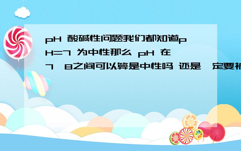 pH 酸碱性问题我们都知道pH=7 为中性那么 pH 在7—8之间可以算是中性吗 还是一定要被定义为微碱性?