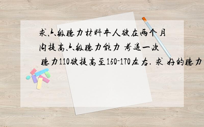 求六级听力材料本人欲在两个月内提高六级听力能力 考过一次 听力110欲提高至150-170左右. 求 好的听力材料 .