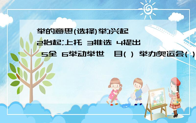 举的意思(选择)举:1兴起 2抬起;上托 3推选 4提出 5全 6举动举世瞩目( ) 举办奥运会( ) 举例说明( )