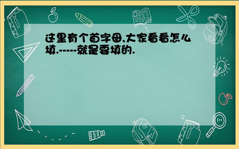 这里有个首字母,大家看看怎么填.-----就是要填的.