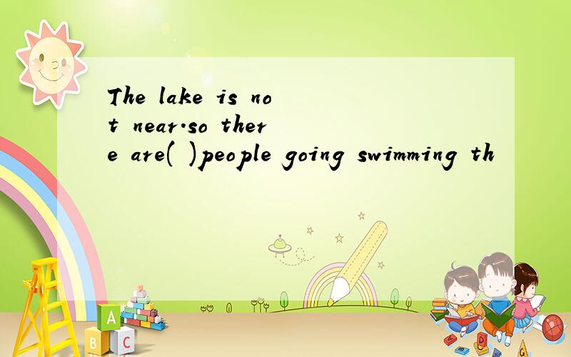 The lake is not near.so there are( )people going swimming th