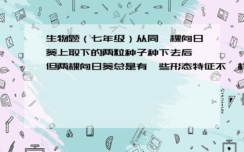 生物题（七年级）从同一棵向日葵上取下的两粒种子种下去后,但两棵向日葵总是有一些形态特征不一样正说明生物的 性质