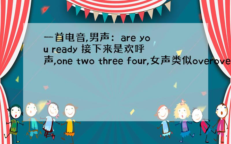 一首电音,男声：are you ready 接下来是欢呼声,one two three four,女声类似overove