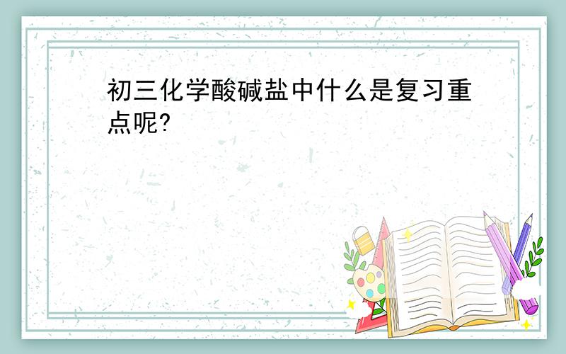 初三化学酸碱盐中什么是复习重点呢?