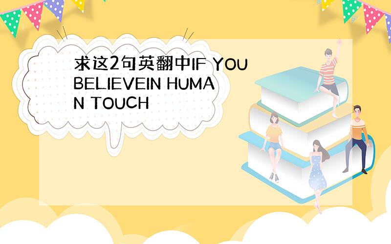 求这2句英翻中IF YOU BELIEVEIN HUMAN TOUCH