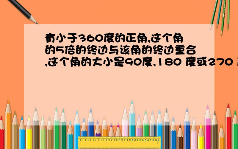 有小于360度的正角,这个角的5倍的终边与该角的终边重合,这个角的大小是90度,180 度或270 度为什么?详