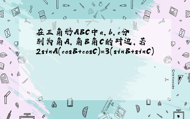 在三角形ABC中a,b,c分别为角A,角B角C的对边,若2sinA(cosB+cosC)=3(sinB+sinC)