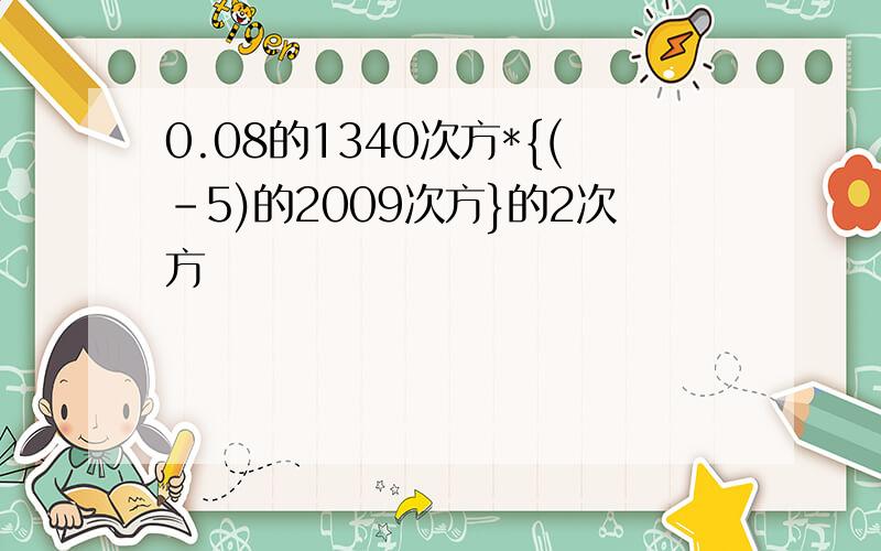 0.08的1340次方*{(-5)的2009次方}的2次方