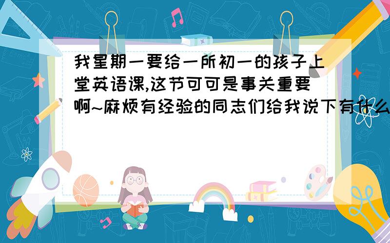 我星期一要给一所初一的孩子上堂英语课,这节可可是事关重要啊~麻烦有经验的同志们给我说下有什么办法让课变的有趣~