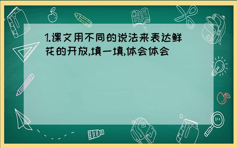 1.课文用不同的说法来表达鲜花的开放,填一填,体会体会