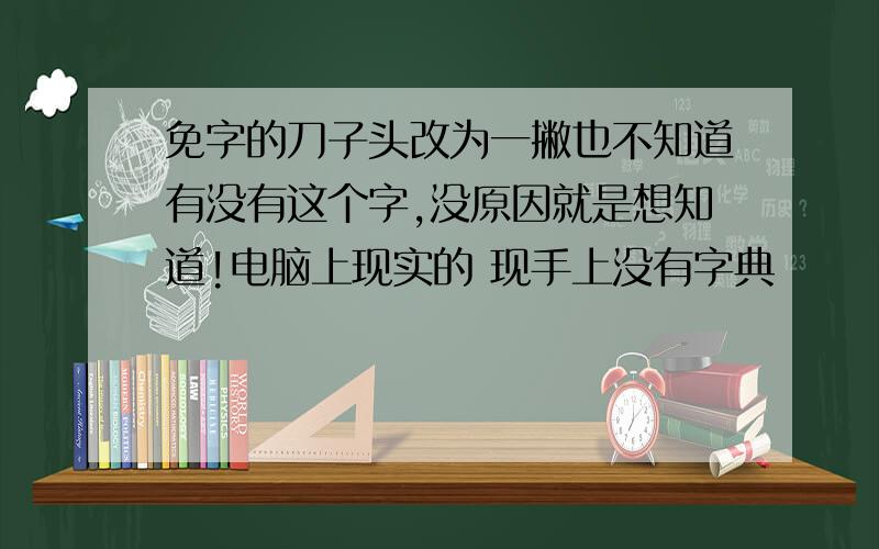 免字的刀子头改为一撇也不知道有没有这个字,没原因就是想知道!电脑上现实的 现手上没有字典