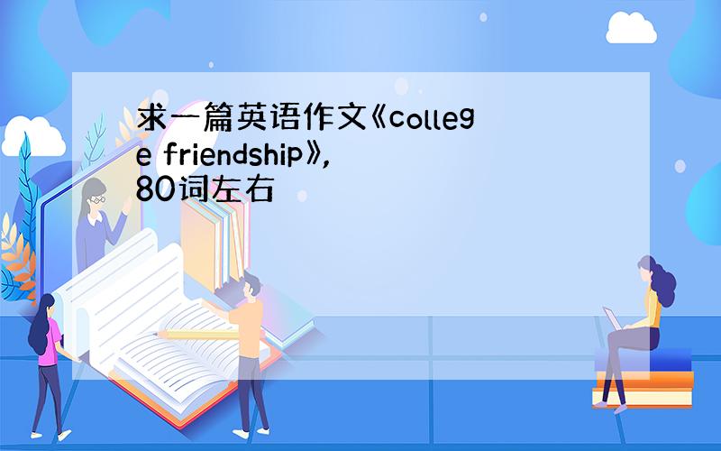 求一篇英语作文《college friendship》,80词左右