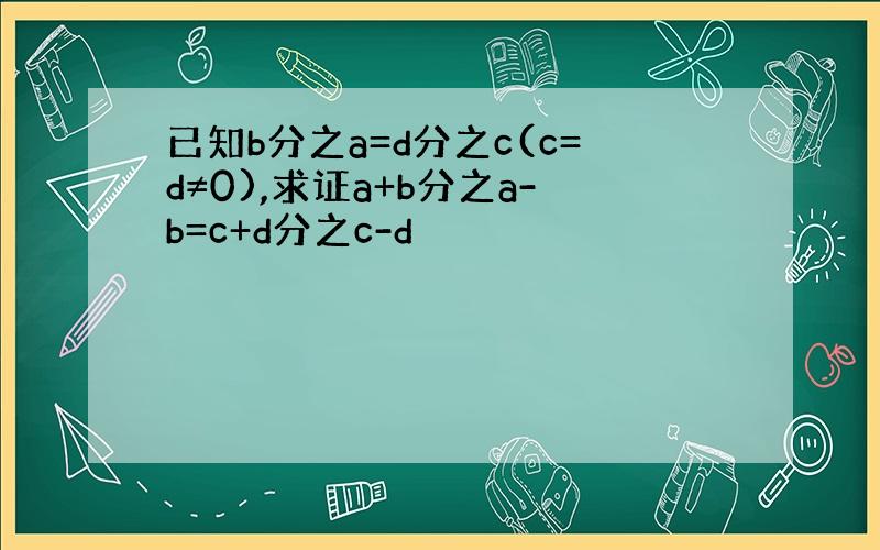 已知b分之a=d分之c(c=d≠0),求证a+b分之a-b=c+d分之c-d