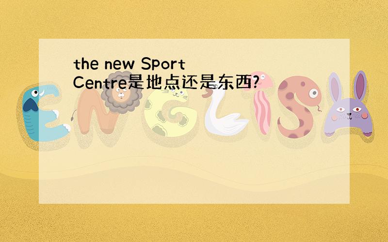 the new Sport Centre是地点还是东西?