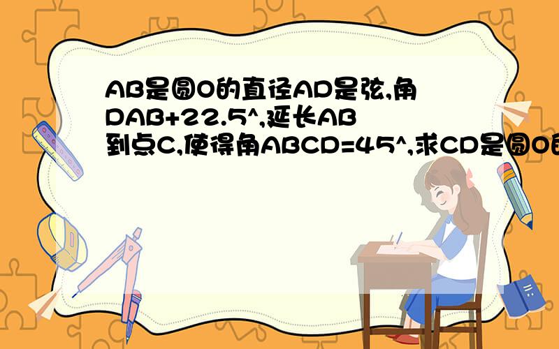 AB是圆O的直径AD是弦,角DAB+22.5^,延长AB到点C,使得角ABCD=45^,求CD是圆O的切线