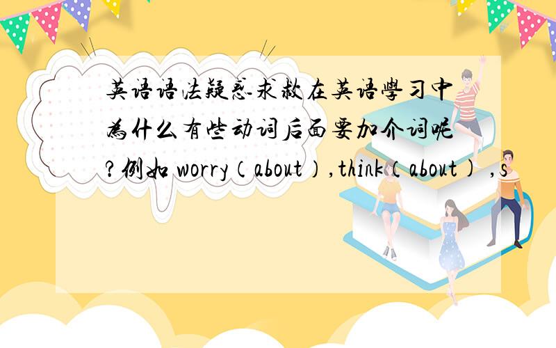 英语语法疑惑求救在英语学习中为什么有些动词后面要加介词呢?例如 worry（about）,think（about) ,s