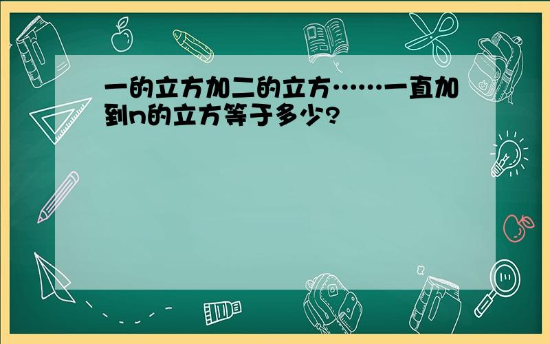 一的立方加二的立方……一直加到n的立方等于多少?