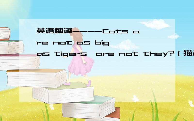 英语翻译----Cats are not as big as tigers,are not they?（猫和老虎不一样大