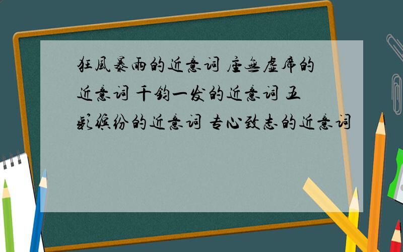 狂风暴雨的近意词 座无虚席的近意词 千钧一发的近意词 五彩缤纷的近意词 专心致志的近意词