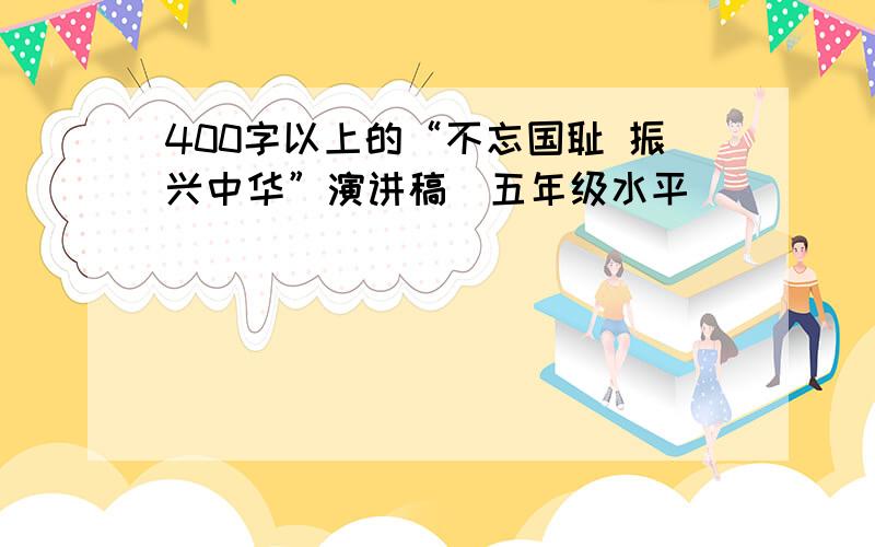 400字以上的“不忘国耻 振兴中华”演讲稿（五年级水平