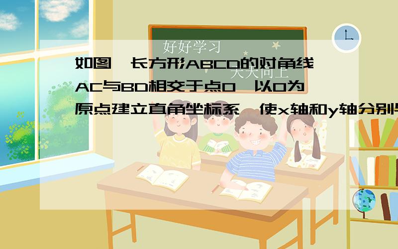 如图,长方形ABCD的对角线AC与BD相交于点O,以O为原点建立直角坐标系,使x轴和y轴分别与长方形两邻边?B