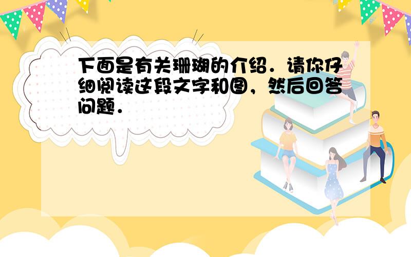 下面是有关珊瑚的介绍．请你仔细阅读这段文字和图，然后回答问题．