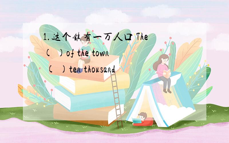 1.这个镇有一万人口 The( )of the town ( )ten thousand