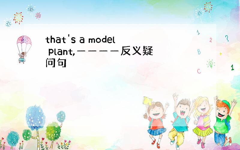 that's a model plant,————反义疑问句