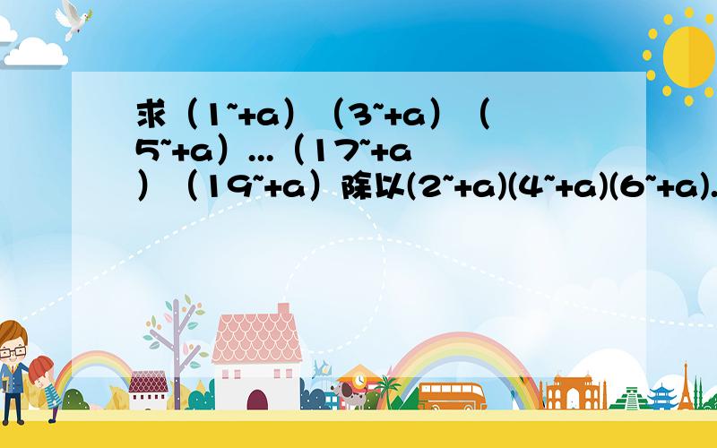 求（1~+a）（3~+a）（5~+a）...（17~+a）（19~+a）除以(2~+a)(4~+a)(6~+a)...(