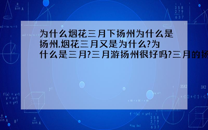 为什么烟花三月下扬州为什么是扬州.烟花三月又是为什么?为什么是三月?三月游扬州很好吗?三月的扬州很美吧?