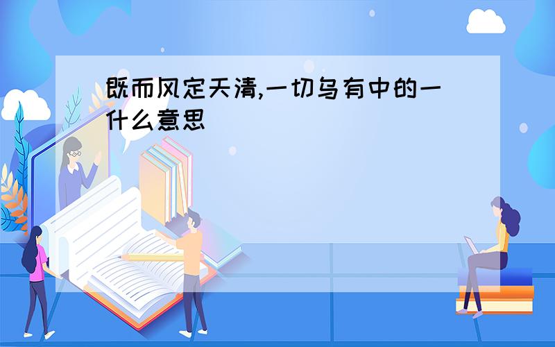 既而风定天清,一切乌有中的一什么意思