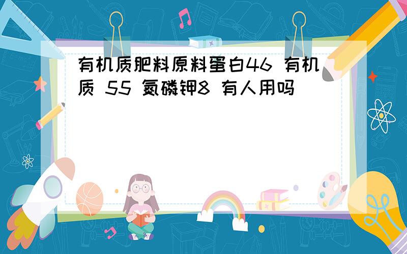 有机质肥料原料蛋白46 有机质 55 氮磷钾8 有人用吗