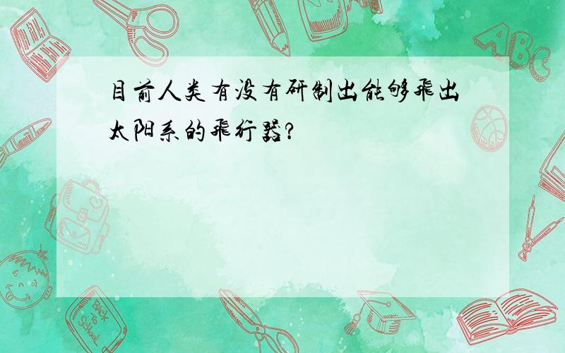 目前人类有没有研制出能够飞出太阳系的飞行器?