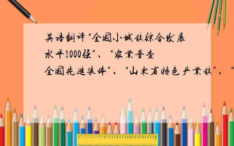 英语翻译“全国小城镇综合发展水平1000强”、“农业普查全国先进集体”、“山东省特色产业镇”、“山东省最具投资价值的地方