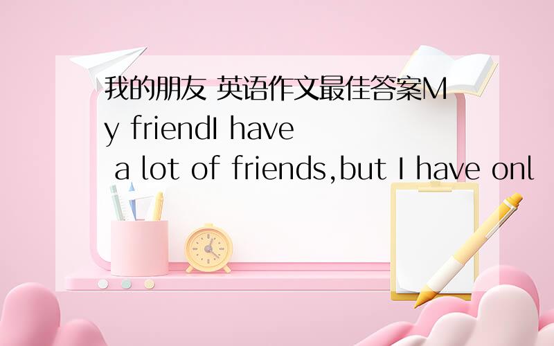 我的朋友 英语作文最佳答案My friendI have a lot of friends,but I have onl