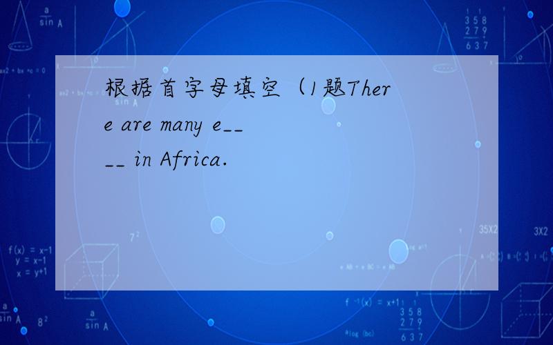 根据首字母填空（1题There are many e____ in Africa.