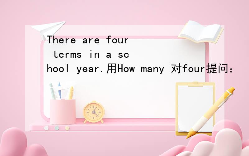 There are four terms in a school year.用How many 对four提问：