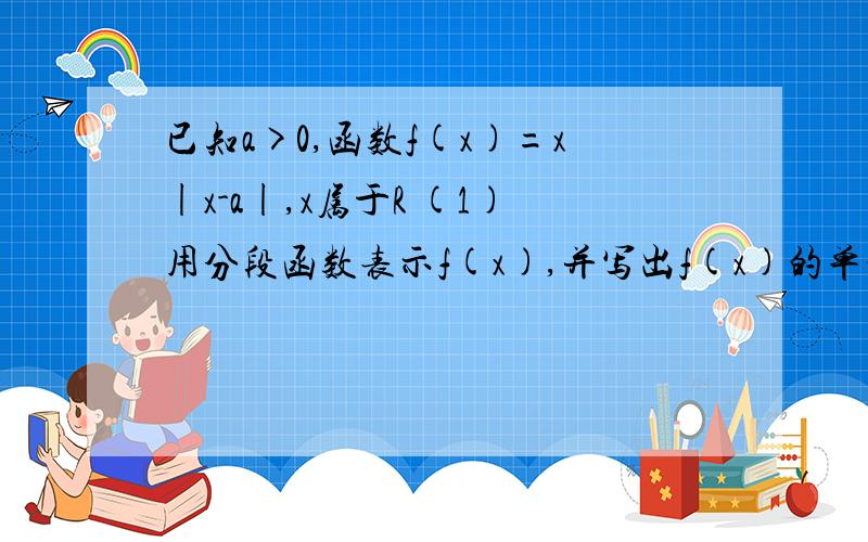 已知a>0,函数f(x)=x|x-a|,x属于R (1)用分段函数表示f(x),并写出f(x)的单调区间