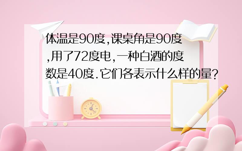 体温是90度,课桌角是90度,用了72度电,一种白酒的度数是40度.它们各表示什么样的量?