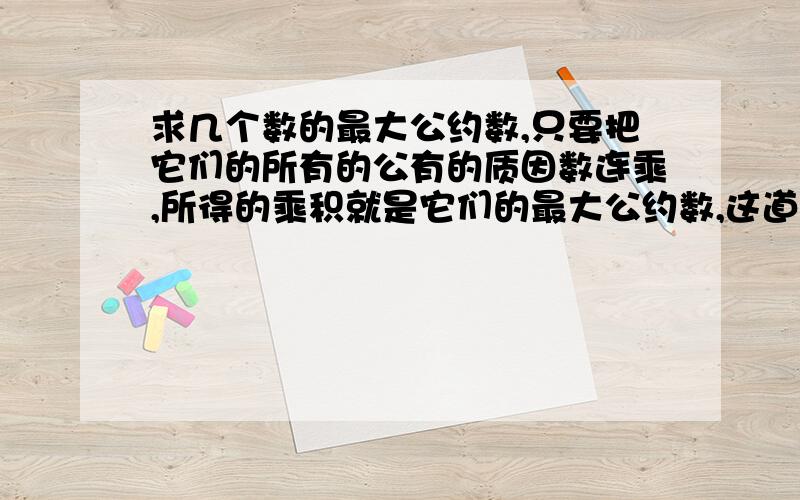 求几个数的最大公约数,只要把它们的所有的公有的质因数连乘,所得的乘积就是它们的最大公约数,这道理怎么说?请说明基本原理及