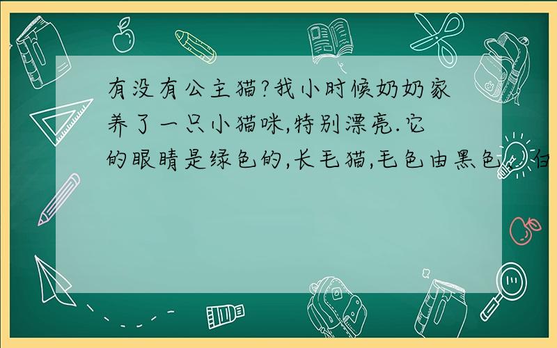 有没有公主猫?我小时候奶奶家养了一只小猫咪,特别漂亮.它的眼睛是绿色的,长毛猫,毛色由黑色、白色、棕色三种颜色组成.听大