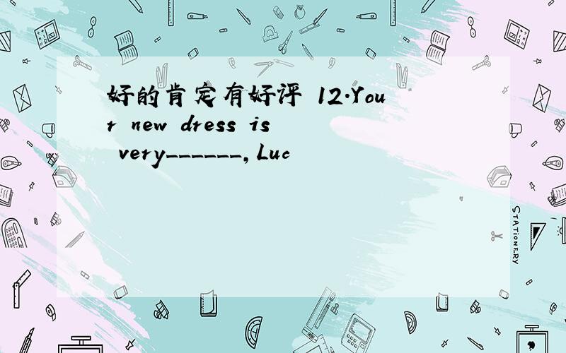 好的肯定有好评 12.Your new dress is very______,Luc