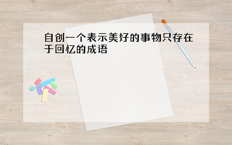 自创一个表示美好的事物只存在于回忆的成语