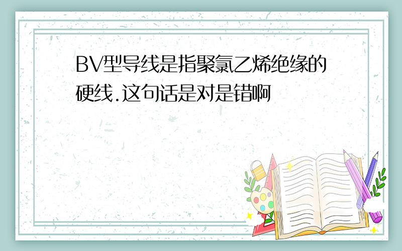 BV型导线是指聚氯乙烯绝缘的硬线.这句话是对是错啊